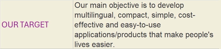 OUR TARGET: Our main objective is to develop multilingual, compact, simple, cost-effective and easy-to-use applications/products that make people's lives easier.