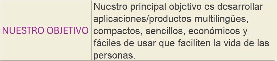 NUESTRO OBJETIVO: Nuestro principal objetivo es desarrollar aplicaciones/productos multilingües, compactos, sencillos, económicos y fáciles de usar que faciliten la vida de las personas.